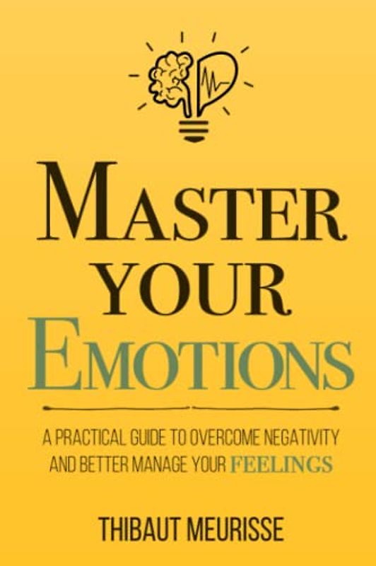 Master Your Emotions: A Practical Guide to Overcome Negativity and Better Manage Your Feelings