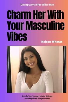 Charm Her With Your Masculine Vibes (How to be Charming): How To Turn Your Age Into An Ultimate Advantage With Younger Women (How To Approach Women With Confidence, Dating Advice For Older Men Book:1)