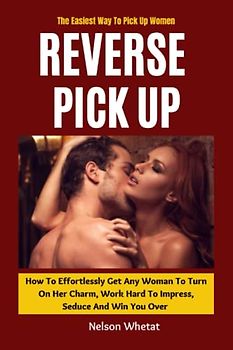 Reverse Pickup (How To Pickup Women): How To Effortlessly Get Any Woman To Turn On Her Charm, Work Hard To Impress, Seduce And Win You Over (How To ... A Conversation With Women Book 2) (1, Band 2)
