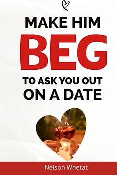 Make Him Beg To Ask You Out On A Date (How To Connect With A Man): 57 Secret Scripts To Make Him Obsess Over You, Stay Unforgettable In His Mind, And Make Him Want You Forever (Avoid The Friend zone)
