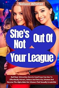 She’s Not Out Of Your League: Bad Boys’ Attraction Secrets Good Guys Can Use To Effortlessly Attract, Seduce And Date Any Woman And Become The Alpha ... Women Find Sexually Irresistible (1, Band 6)